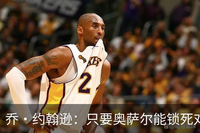 乔·约翰逊：只要奥萨尔能锁死对手头号球星 他不会投篮也无所谓