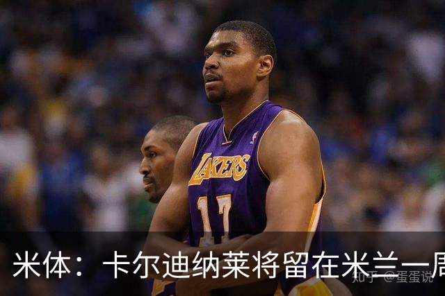 米体：卡尔迪纳莱将留在米兰一周，现场观看米兰德比